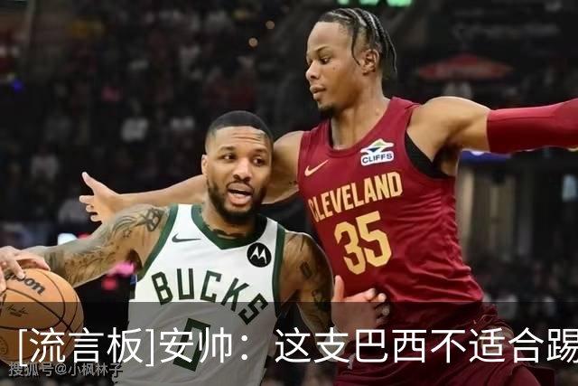 [流言板]安帅：这支巴西不适合踢传控；不认为自己的世界杯选人有误